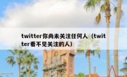 twitter你尚未关注任何人（twitter看不见关注的人）
