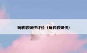 玩转韩娱传评价（玩转韩娱传）