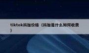 tiktok抖加价格（抖加是什么如何收费）