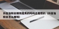 抖音加粉丝赚钱是真的吗吗还是假的（抖音加粉丝怎么赚钱）