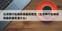 北京限行轮换政策最新规定（北京限行轮换政策最新规定是什么）