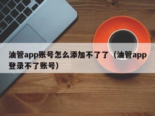 油管app账号怎么添加不了了（油管app登录不了账号）