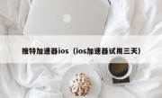 推特加速器ios（ios加速器试用三天）