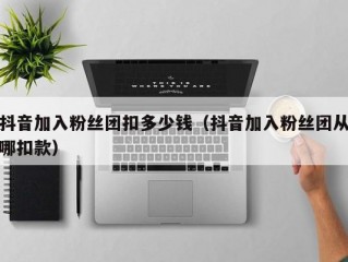 抖音加入粉丝团扣多少钱（抖音加入粉丝团从哪扣款）