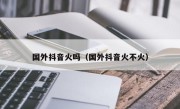 国外抖音火吗（国外抖音火不火）
