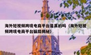 海外短视频跨境电商平台是真的吗（海外短视频跨境电商平台骗局揭秘）