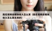 西瓜视频自媒体收入怎么算（西瓜视频自媒体收入怎么算出来的）
