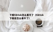 下载tiktok怎么看不了（tiktok下载后怎么看不了）
