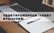 卡盟自助下单平台网站源码在哪（卡盟自助下单平台24小时免费）