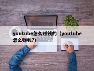youtube怎么赚钱的（youtube怎么赚钱?）