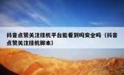 抖音点赞关注挂机平台能看到吗安全吗（抖音点赞关注挂机脚本）