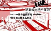 twitter账号已被冻结（twitter账号被冻结怎么恢复）