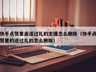 快手点赞里面送过礼的主播怎么删除（快手点赞里的送过礼的怎么删除）