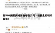 推特中国新闻媒体有哪些公司（推特上的新闻媒体）