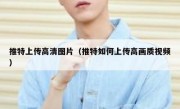 推特上传高清图片（推特如何上传高画质视频）