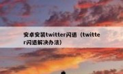 安卓安装twitter闪退（twitter闪退解决办法）