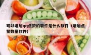 可以增加qq点赞的软件是什么软件（增加点赞数量软件）