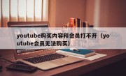 youtube购买内容和会员打不开（youtube会员无法购买）