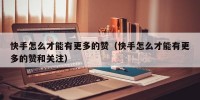 快手怎么才能有更多的赞（快手怎么才能有更多的赞和关注）