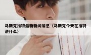 马斯克推特最新新闻消息（马斯克今天在推特说什么）