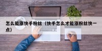 怎么能涨快手粉丝（快手怎么才能涨粉丝快一点）