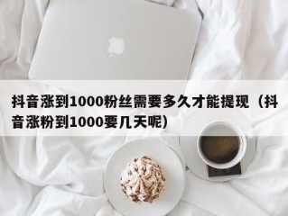 抖音涨到1000粉丝需要多久才能提现（抖音涨粉到1000要几天呢）