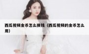 西瓜视频金币怎么换钱（西瓜视频的金币怎么用）