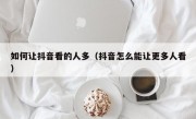 如何让抖音看的人多（抖音怎么能让更多人看）