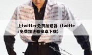 上twitter免费加速器（twitter免费加速器安卓下载）