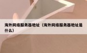 海外网络服务器地址（海外网络服务器地址是什么）