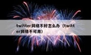 twitter网络不好怎么办（twitter网络不可用）