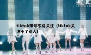 tiktok账号不能关注（tiktok关注不了别人）