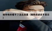 推特有的看不了怎么设置（推特点进去不显示）