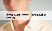 安卓怎么注册Twitter（安卓怎么注册twitch）