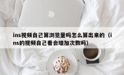 ins视频自己算浏览量吗怎么算出来的（ins的视频自己看会增加次数吗）