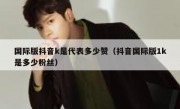 国际版抖音k是代表多少赞（抖音国际版1k是多少粉丝）