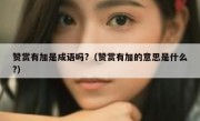 赞赏有加是成语吗?（赞赏有加的意思是什么?）