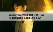 instagram注册请等几分钟（ins注册请稍等几分钟再试怎么办）