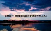 货车限行（货车限行路段无法避开怎么办）