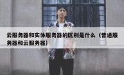 云服务器和实体服务器的区别是什么（普通服务器和云服务器）