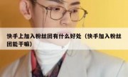 快手上加入粉丝团有什么好处（快手加入粉丝团能干嘛）