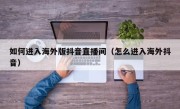 如何进入海外版抖音直播间（怎么进入海外抖音）