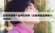 云服务器哪个品牌比较好（云服务器品牌前十大排名）