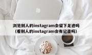 浏览别人的instagram会留下足迹吗（看别人的instagram会有记录吗）