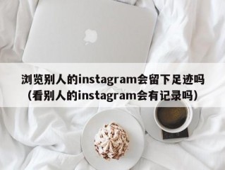 浏览别人的instagram会留下足迹吗（看别人的instagram会有记录吗）