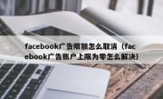 facebook广告限额怎么取消（facebook广告账户上限为零怎么解决）