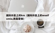 国际抖音上的km（国际抖音上的waaifumia,我是雷锋）