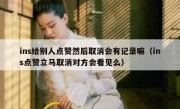 ins给别人点赞然后取消会有记录嘛（ins点赞立马取消对方会看见么）
