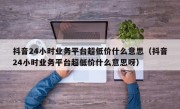 抖音24小时业务平台超低价什么意思（抖音24小时业务平台超低价什么意思呀）