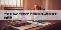 包含抖音24小时业务平台超低价马线报帮手的词条